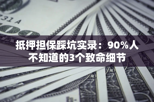 北京抵押担保踩坑实录:90%人不知道的3个致命细节 北京抵押担保踩坑实录:90%人不知道的3个致命细节