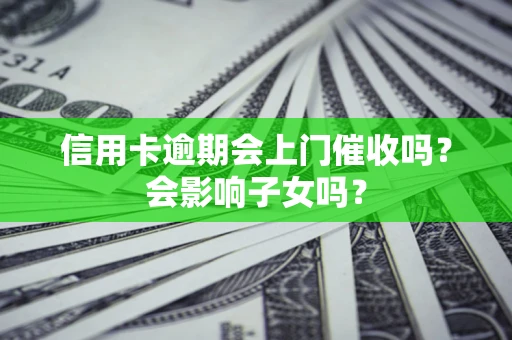 北京信用卡逾期会上门催收吗?会影响子女吗? 北京信用卡逾期会上门催收吗?会影响子女吗?
