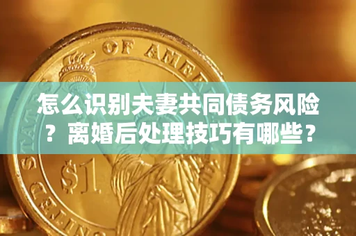 北京怎么识别夫妻共同债务风险?离婚后处理技巧有哪些? 北京怎么识别夫妻共同债务风险?离婚后处理技巧有哪些?