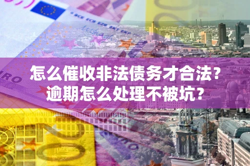 北京怎么催收非法债务才合法?逾期怎么处理不被坑? 北京怎么催收非法债务才合法?逾期怎么处理不被坑?