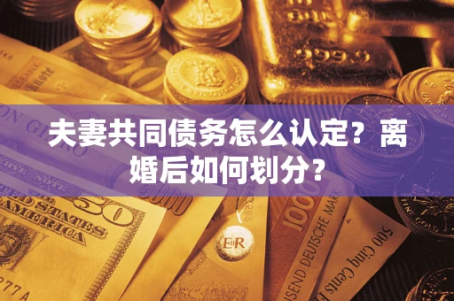 北京夫妻共同债务怎么认定?离婚后如何划分? 北京夫妻共同债务怎么认定?离婚后如何划分?