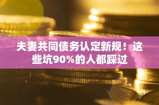 北京夫妻共同债务认定新规！这些坑90%的人都踩过