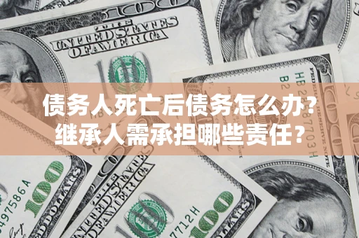 北京债务人死亡后债务怎么办?继承人需承担哪些责任? 北京债务人死亡后债务怎么办?继承人需承担哪些责任?