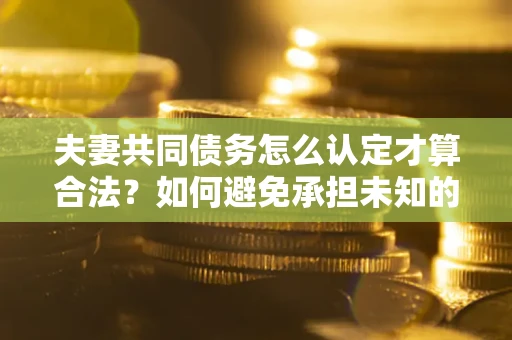 北京夫妻共同债务怎么认定才算合法？如何避免承担未知的债务风险？
